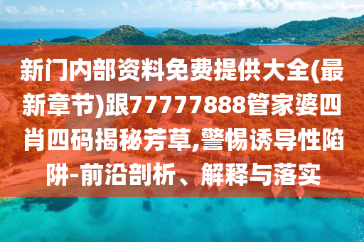 新門內(nèi)部資料免費(fèi)提供大全(最新章節(jié))跟77777888管家婆四肖四碼揭秘芳草,警惕誘導(dǎo)性陷阱-前沿剖析、解釋與落實(shí)