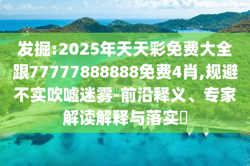 發(fā)掘:2025年天天彩免費(fèi)大全跟77777888888免費(fèi)4肖,規(guī)避不實(shí)吹噓迷霧-前沿釋義、專家解讀解釋與落實(shí)?