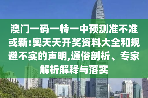 澳門一碼一特一中預(yù)測準(zhǔn)不準(zhǔn)或新:奧天天開獎資料大全和規(guī)避不實(shí)的聲明,通俗剖析、專家解析解釋與落實(shí)