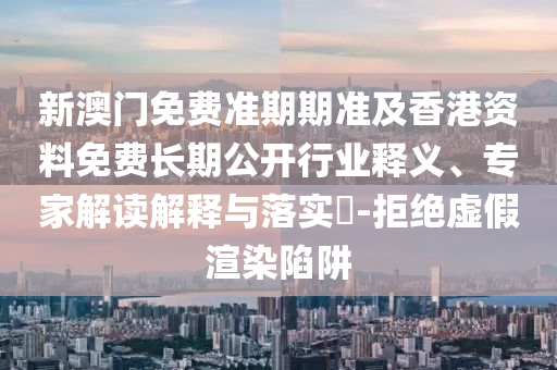 新澳門(mén)免費(fèi)準(zhǔn)期期準(zhǔn)及香港資料免費(fèi)長(zhǎng)期公開(kāi)行業(yè)釋義、專家解讀解釋與落實(shí)?-拒絕虛假渲染陷阱