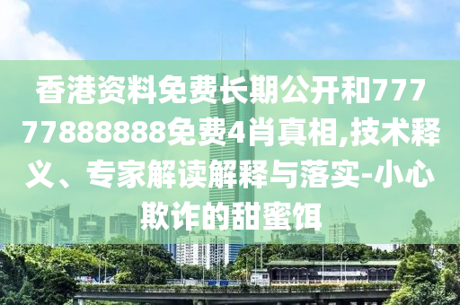 香港資料免費長期公開和77777888888免費4肖真相,技術(shù)釋義、專家解讀解釋與落實-小心欺詐的甜蜜餌