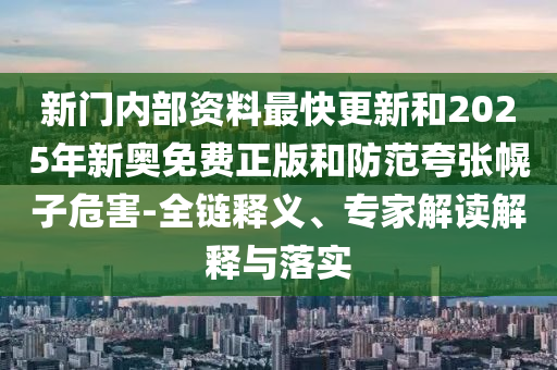 新門(mén)內(nèi)部資料最快更新和2025年新奧免費(fèi)正版和防范夸張幌子危害-全鏈釋義、專家解讀解釋與落實(shí)