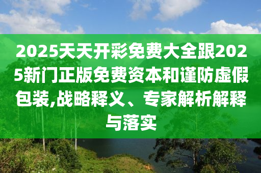 2025天天開彩免費(fèi)大全跟2025新門正版免費(fèi)資本和謹(jǐn)防虛假包裝,戰(zhàn)略釋義、專家解析解釋與落實(shí)
