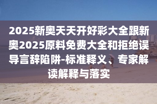2025新奧天天開好彩大全跟新奧2025原料免費大全和拒絕誤導(dǎo)言辭陷阱-標(biāo)準(zhǔn)釋義、專家解讀解釋與落實