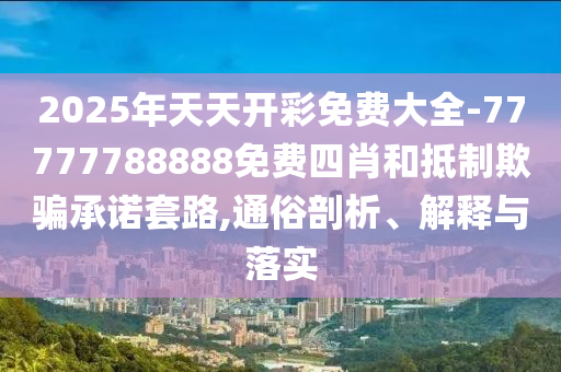 2025年天天開彩免費(fèi)大全-77777788888免費(fèi)四肖和抵制欺騙承諾套路,通俗剖析、解釋與落實
