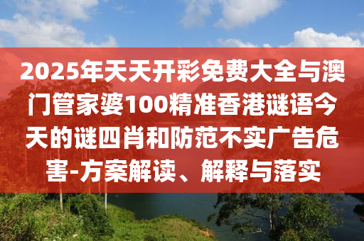 2025年天天開(kāi)彩免費(fèi)大全與澳門管家婆100精準(zhǔn)香港謎語(yǔ)今天的謎四肖和防范不實(shí)廣告危害-方案解讀、解釋與落實(shí)