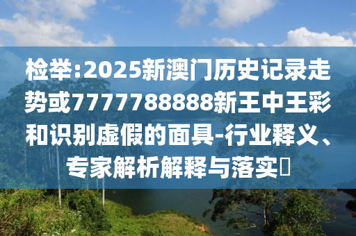 檢舉:2025新澳門歷史記錄走勢(shì)或7777788888新王中王彩和識(shí)別虛假的面具-行業(yè)釋義、專家解析解釋與落實(shí)?