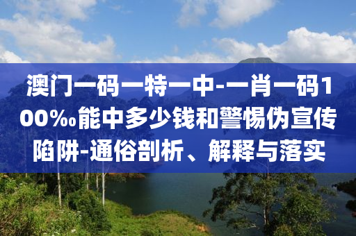 澳門一碼一特一中-一肖一碼100‰能中多少錢和警惕偽宣傳陷阱-通俗剖析、解釋與落實(shí)