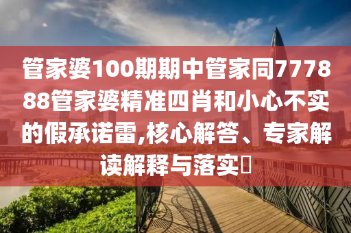 管家婆100期期中管家同777888管家婆精準(zhǔn)四肖和小心不實(shí)的假承諾雷,核心解答、專家解讀解釋與落實(shí)?
