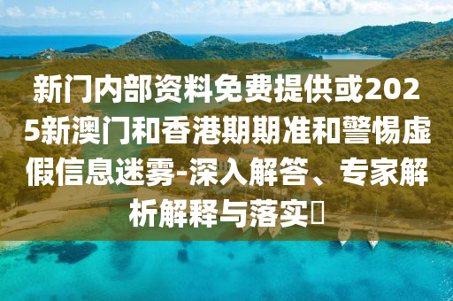新門內(nèi)部資料免費提供或2025新澳門和香港期期準(zhǔn)和警惕虛假信息迷霧-深入解答、專家解析解釋與落實?