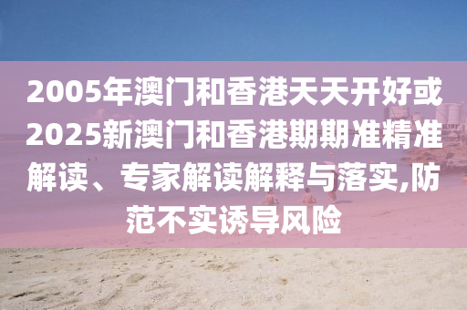 2005年澳門和香港天天開好或2025新澳門和香港期期準(zhǔn)精準(zhǔn)解讀、專家解讀解釋與落實(shí),防范不實(shí)誘導(dǎo)風(fēng)險(xiǎn)