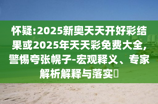 懷疑:2025新奧天天開(kāi)好彩結(jié)果或2025年天天彩免費(fèi)大全,警惕夸張幌子-宏觀釋義、專家解析解釋與落實(shí)?