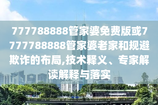 777788888管家婆免費(fèi)版或7777788888管家婆老家和規(guī)避欺詐的布局,技術(shù)釋義、專家解讀解釋與落實(shí)