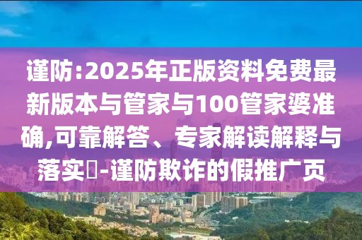 謹(jǐn)防:2025年正版資料免費最新版本與管家與100管家婆準(zhǔn)確,可靠解答、專家解讀解釋與落實?-謹(jǐn)防欺詐的假推廣頁