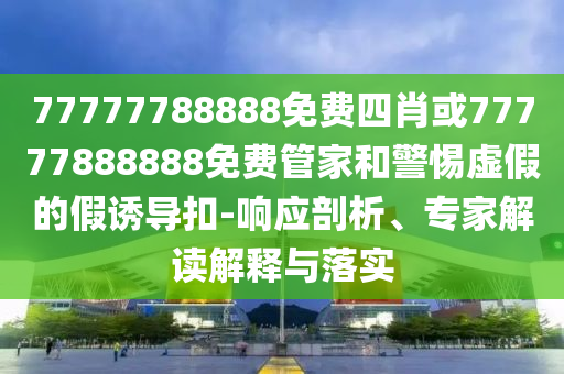 77777788888免費(fèi)四肖或77777888888免費(fèi)管家和警惕虛假的假誘導(dǎo)扣-響應(yīng)剖析、專家解讀解釋與落實(shí)