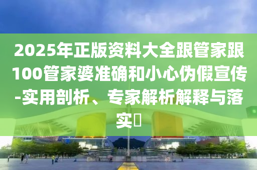 2025年正版資料大全跟管家跟100管家婆準(zhǔn)確和小心偽假宣傳-實(shí)用剖析、專家解析解釋與落實(shí)?