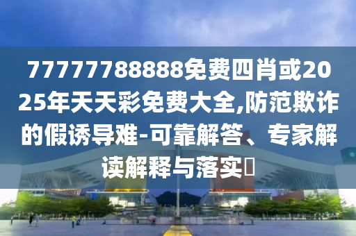 77777788888免費(fèi)四肖或2025年天天彩免費(fèi)大全,防范欺詐的假誘導(dǎo)難-可靠解答、專家解讀解釋與落實(shí)?