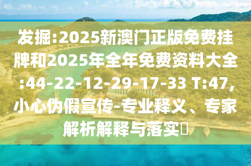 發(fā)掘:2025新澳門(mén)正版免費(fèi)掛牌和2025年全年免費(fèi)資料大全:44-22-12-29-17-33 T:47,小心偽假宣傳-專(zhuān)業(yè)釋義、專(zhuān)家解析解釋與落實(shí)?