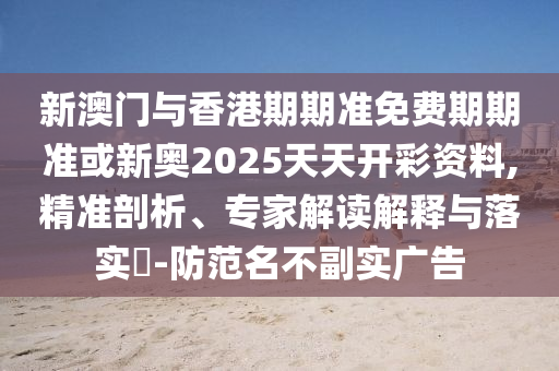 新澳門與香港期期準(zhǔn)免費(fèi)期期準(zhǔn)或新奧2025天天開彩資料,精準(zhǔn)剖析、專家解讀解釋與落實(shí)?-防范名不副實(shí)廣告