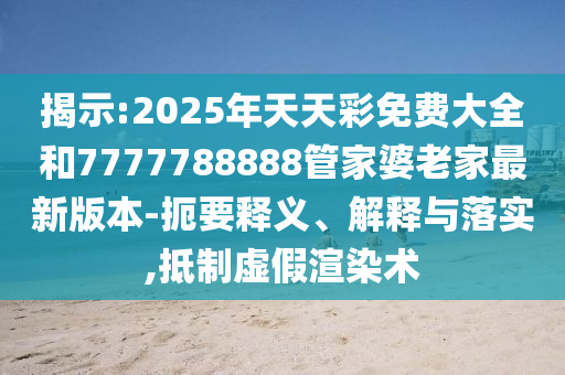 揭示:2025年天天彩免費(fèi)大全和7777788888管家婆老家最新版本-扼要釋義、解釋與落實(shí),抵制虛假渲染術(shù)
