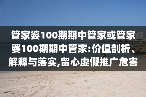 管家婆100期期中管家或管家婆100期期中管家:價(jià)值剖析、解釋與落實(shí),留心虛假推廣危害