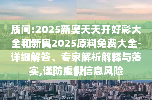 質(zhì)問:2025新奧天天開好彩大全和新奧2025原料免費大全-詳細解答、專家解析解釋與落實,謹防虛假信息風(fēng)險