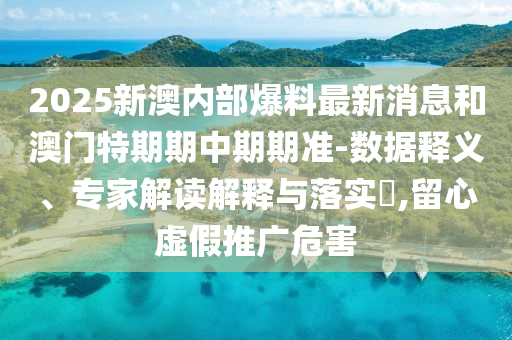 2025新澳內(nèi)部爆料最新消息和澳門特期期中期期準(zhǔn)-數(shù)據(jù)釋義、專家解讀解釋與落實(shí)?,留心虛假推廣危害