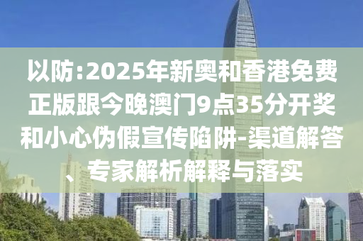 以防:2025年新奧和香港免費(fèi)正版跟今晚澳門9點(diǎn)35分開獎(jiǎng)和小心偽假宣傳陷阱-渠道解答、專家解析解釋與落實(shí)