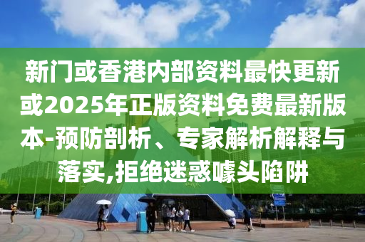 新門或香港內(nèi)部資料最快更新或2025年正版資料免費(fèi)最新版本-預(yù)防剖析、專家解析解釋與落實(shí),拒絕迷惑噱頭陷阱