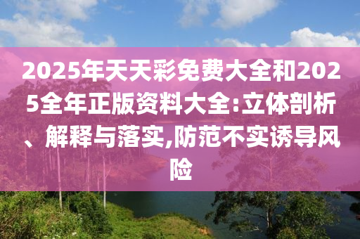 2025年天天彩免費(fèi)大全和2025全年正版資料大全:立體剖析、解釋與落實(shí),防范不實(shí)誘導(dǎo)風(fēng)險(xiǎn)