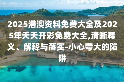 2025港澳資料免費(fèi)大全及2025年天天開彩免費(fèi)大全,清晰釋義、解釋與落實(shí)-小心夸大的陷阱