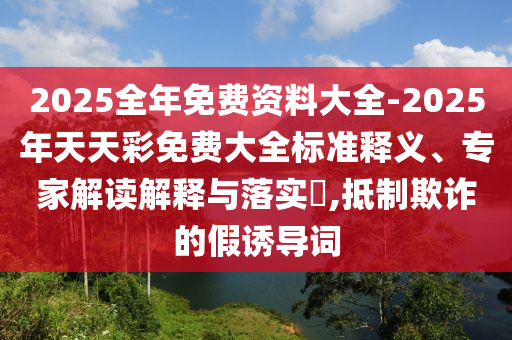 2025全年免費(fèi)資料大全-2025年天天彩免費(fèi)大全標(biāo)準(zhǔn)釋義、專家解讀解釋與落實(shí)?,抵制欺詐的假誘導(dǎo)詞