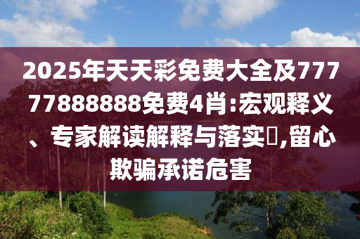 2025年天天彩免費(fèi)大全及77777888888免費(fèi)4肖:宏觀釋義、專家解讀解釋與落實(shí)?,留心欺騙承諾危害
