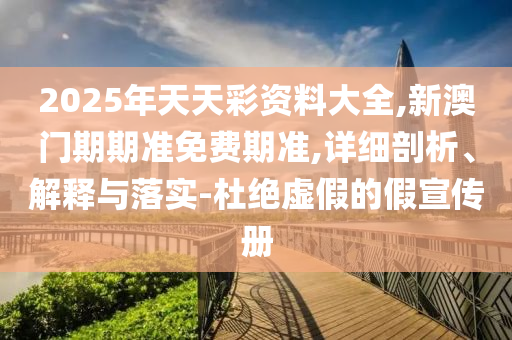 2025年天天彩資料大全,新澳門期期準(zhǔn)免費(fèi)期準(zhǔn),詳細(xì)剖析、解釋與落實(shí)-杜絕虛假的假宣傳冊