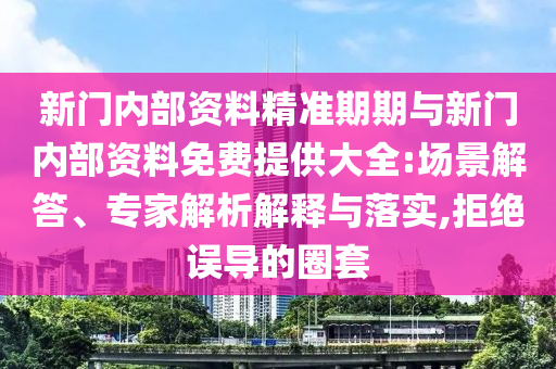 新門內(nèi)部資料精準(zhǔn)期期與新門內(nèi)部資料免費(fèi)提供大全:場景解答、專家解析解釋與落實(shí),拒絕誤導(dǎo)的圈套