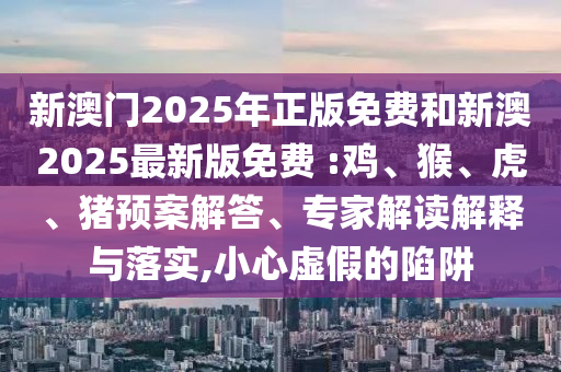 新澳門2025年正版免費和新澳2025最新版免費 :雞、猴、虎、豬預(yù)案解答、專家解讀解釋與落實,小心虛假的陷阱