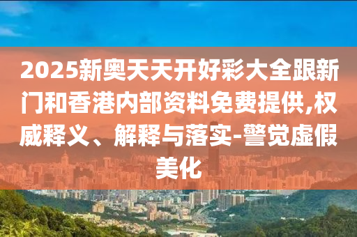 2025新奧天天開好彩大全跟新門和香港內(nèi)部資料免費(fèi)提供,權(quán)威釋義、解釋與落實(shí)-警覺虛假美化