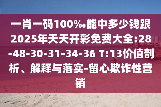 一肖一碼100‰能中多少錢跟2025年天天開彩免費大全:28-48-30-31-34-36 T:13價值剖析、解釋與落實-留心欺詐性營銷