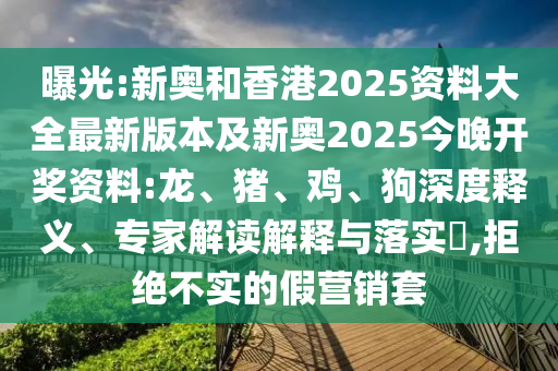曝光:新奧和香港2025資料大全最新版本及新奧2025今晚開獎資料:龍、豬、雞、狗深度釋義、專家解讀解釋與落實?,拒絕不實的假營銷套