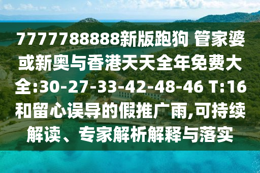 7777788888新版跑狗 管家婆或新奧與香港天天全年免費(fèi)大全:30-27-33-42-48-46 T:16和留心誤導(dǎo)的假推廣雨,可持續(xù)解讀、專(zhuān)家解析解釋與落實(shí)