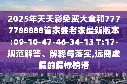 2025年天天彩免費大全和7777788888管家婆老家最新版本:09-10-47-46-34-13 T:17-規(guī)范解答、解釋與落實,遠離虛假的假標榜語
