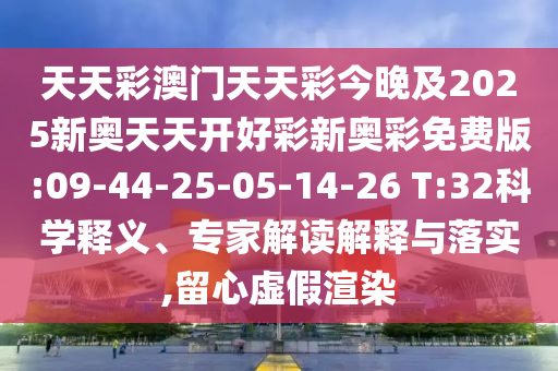 天天彩澳門天天彩今晚及2025新奧天天開好彩新奧彩免費版:09-44-25-05-14-26 T:32科學(xué)釋義、專家解讀解釋與落實,留心虛假渲染