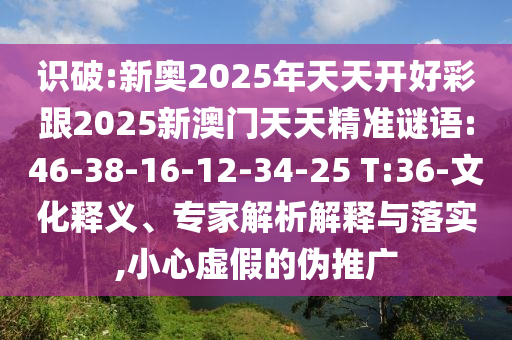 識破:新奧2025年天天開好彩跟2025新澳門天天精準謎語:46-38-16-12-34-25 T:36-文化釋義、專家解析解釋與落實,小心虛假的偽推廣