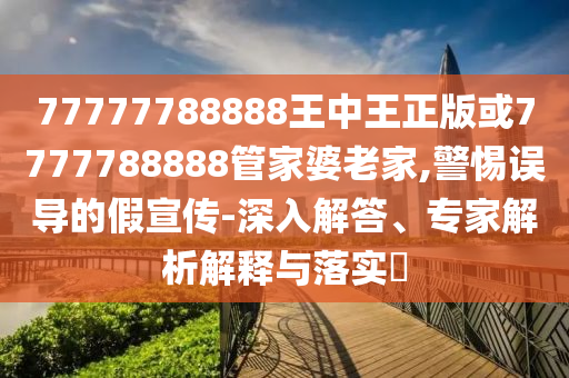 77777788888王中王正版或7777788888管家婆老家,警惕誤導(dǎo)的假宣傳-深入解答、專家解析解釋與落實?