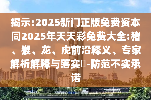 揭示:2025新門正版免費資本同2025年天天彩免費大全:豬、猴、龍、虎前沿釋義、專家解析解釋與落實?-防范不實承諾