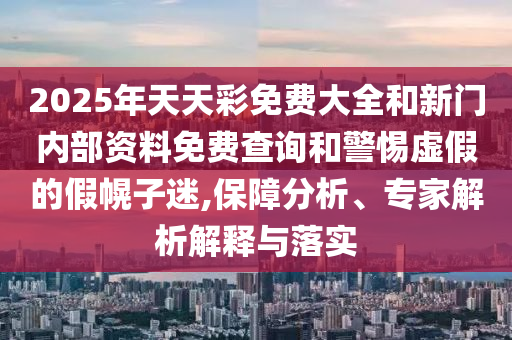 2025年天天彩免費(fèi)大全和新門內(nèi)部資料免費(fèi)查詢和警惕虛假的假幌子迷,保障分析、專家解析解釋與落實