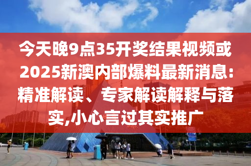 今天晚9點(diǎn)35開(kāi)獎(jiǎng)結(jié)果視頻或2025新澳內(nèi)部爆料最新消息:精準(zhǔn)解讀、專家解讀解釋與落實(shí),小心言過(guò)其實(shí)推廣
