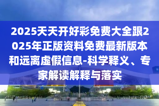 2025天天開好彩免費(fèi)大全跟2025年正版資料免費(fèi)最新版本和遠(yuǎn)離虛假信息-科學(xué)釋義、專家解讀解釋與落實(shí)