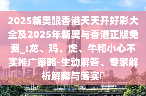 2025新奧跟香港天天開好彩大全及2025年新奧與香港正版免費(fèi)_:龍、雞、虎、牛和小心不實(shí)推廣策略-生動解答、專家解析解釋與落實(shí)?