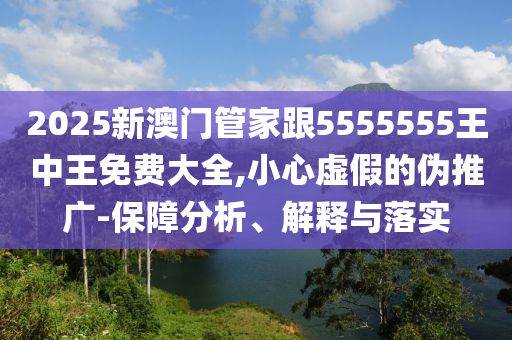 2025新澳門管家跟5555555王中王免費大全,小心虛假的偽推廣-保障分析、解釋與落實